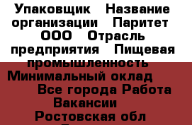 Упаковщик › Название организации ­ Паритет, ООО › Отрасль предприятия ­ Пищевая промышленность › Минимальный оклад ­ 23 000 - Все города Работа » Вакансии   . Ростовская обл.,Донецк г.